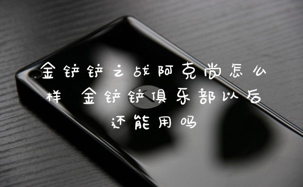 金铲铲之战阿克尚怎么样 金铲铲俱乐部以后还能用吗