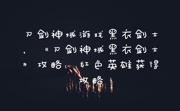 刀剑神域游戏黑衣剑士，《刀剑神域黑衣剑士》攻略：红色英雄获得攻略