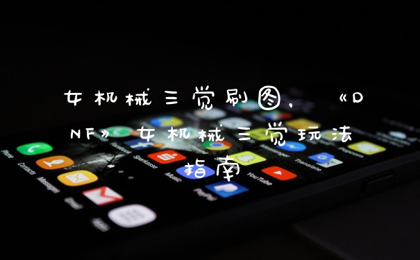 女机械三觉刷图，《DNF》女机械三觉玩法指南