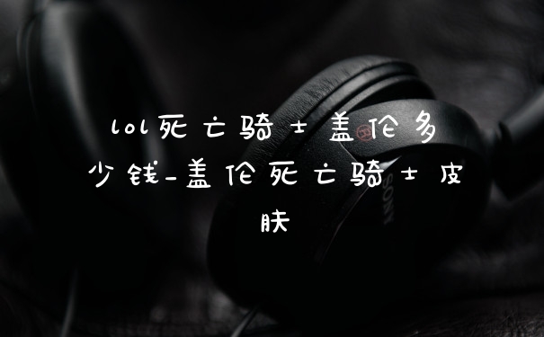 lol死亡骑士盖伦多少钱_盖伦死亡骑士皮肤