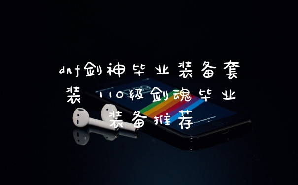 dnf剑神毕业装备套装 110级剑魂毕业装备推荐