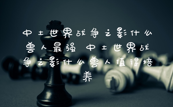 中土世界战争之影什么兽人最强 中土世界战争之影什么兽人值得培养