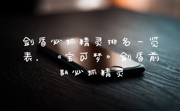 剑盾必抓精灵排名一览表，《宝可梦》剑盾前期必抓精灵