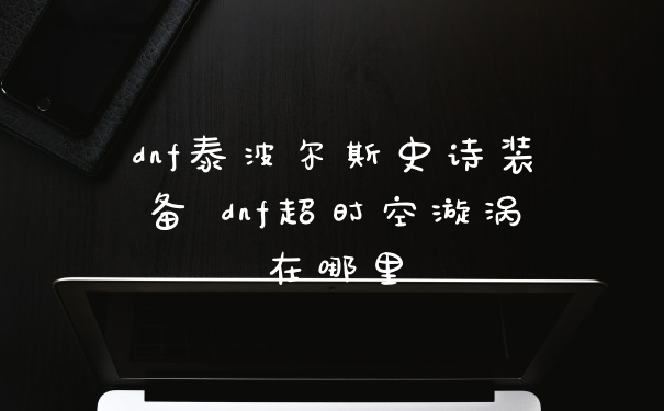 dnf泰波尔斯史诗装备 dnf超时空漩涡在哪里