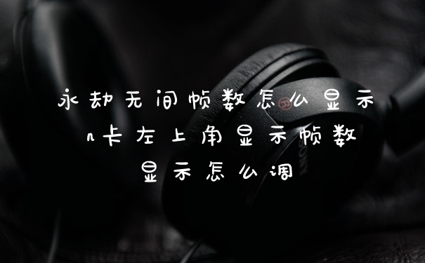 永劫无间帧数怎么显示 n卡左上角显示帧数显示怎么调