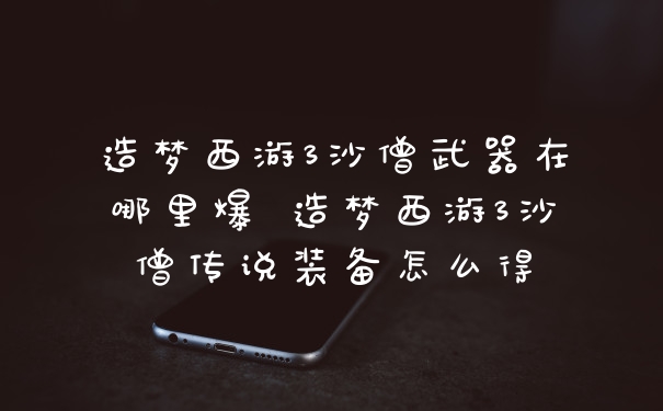 造梦西游3沙僧武器在哪里爆 造梦西游3沙僧传说装备怎么得