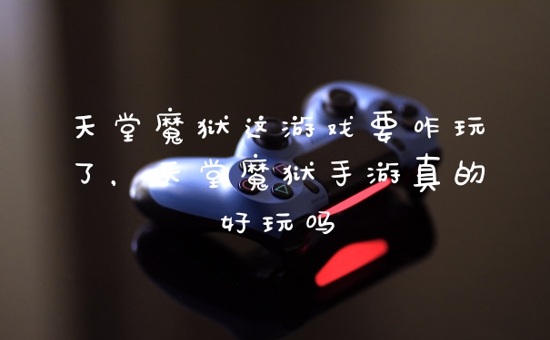 天堂魔狱这游戏要咋玩了,天堂魔狱手游真的好玩吗