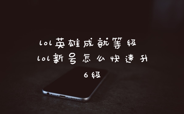 lol英雄成就等级 lol新号怎么快速升6级