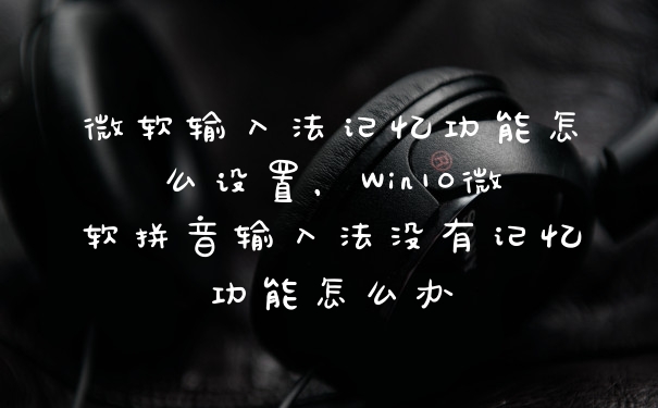 微软输入法记忆功能怎么设置，Win10微软拼音输入法没有记忆功能怎么办