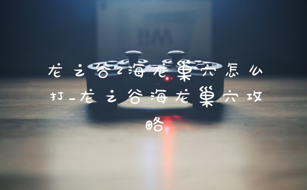 龙之谷2海龙巢穴怎么打_龙之谷海龙巢穴攻略