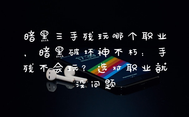 暗黑三手残玩哪个职业，暗黑破坏神不朽：手残不会玩？选对职业就没问题