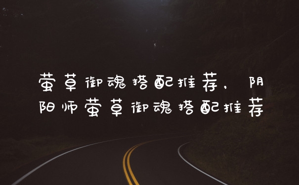 萤草御魂搭配推荐，阴阳师萤草御魂搭配推荐