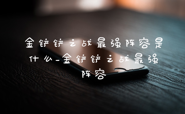 金铲铲之战最强阵容是什么_金铲铲之战最强阵容