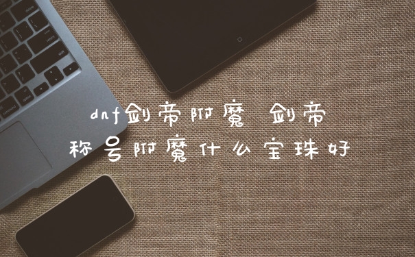 dnf剑帝附魔 剑帝称号附魔什么宝珠好