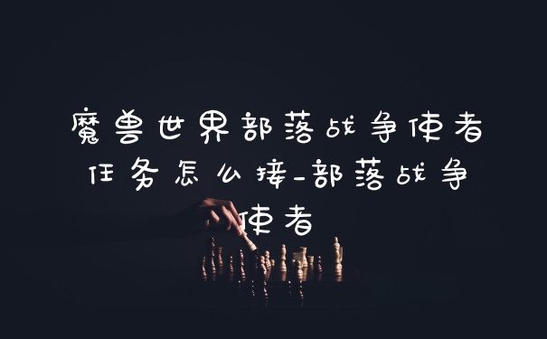 魔兽世界部落战争使者任务怎么接_部落战争使者