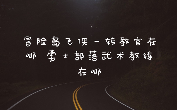 冒险岛飞侠一转教官在哪 勇士部落武术教练在哪