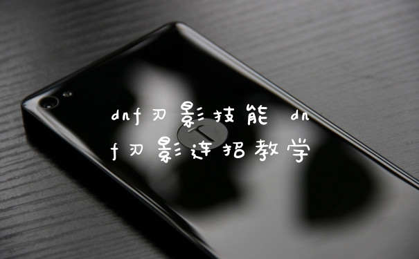 dnf刃影技能 dnf刃影连招教学