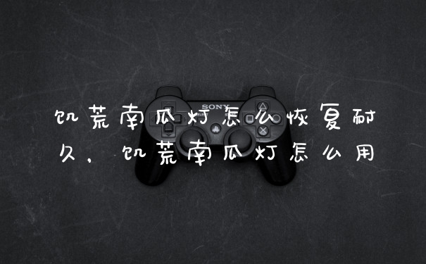 饥荒南瓜灯怎么恢复耐久，饥荒南瓜灯怎么用