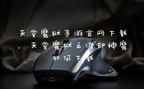 天堂魔狱手游官网下载，天堂魔狱之渡劫神魔如何下载
