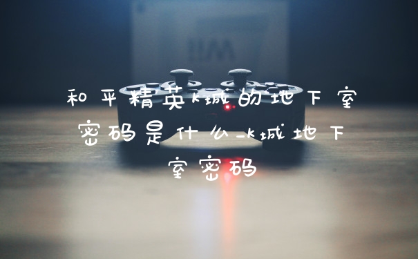 和平精英k城的地下室密码是什么_k城地下室密码