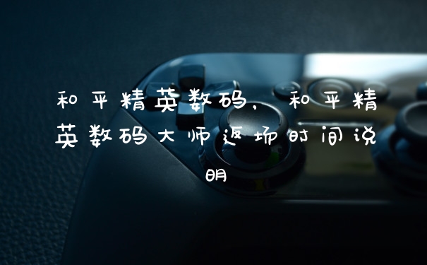 和平精英数码，和平精英数码大师返场时间说明