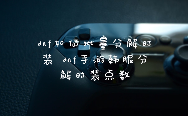 dnf如何批量分解时装 dnf手游韩服分解时装点数