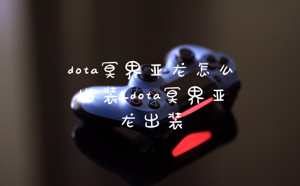 dota冥界亚龙怎么出装_dota冥界亚龙出装