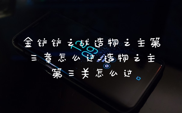 金铲铲之战造物之主第三章怎么过_造物之主第三关怎么过