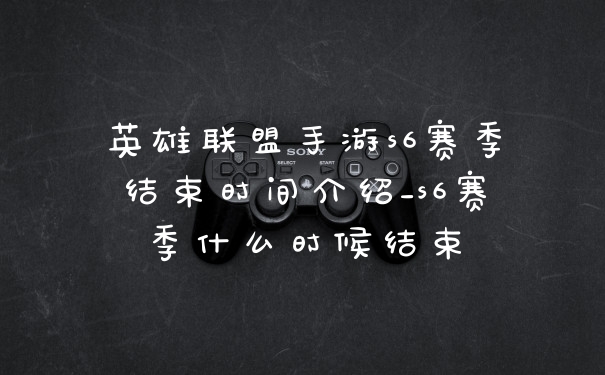 英雄联盟手游s6赛季结束时间介绍_s6赛季什么时候结束