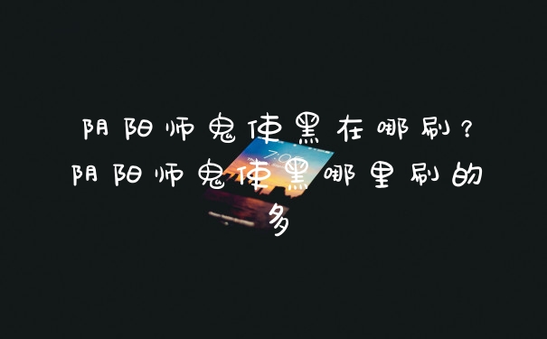 阴阳师鬼使黑在哪刷？阴阳师鬼使黑哪里刷的多