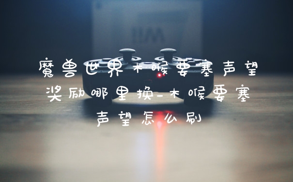 魔兽世界木喉要塞声望奖励哪里换_木喉要塞声望怎么刷