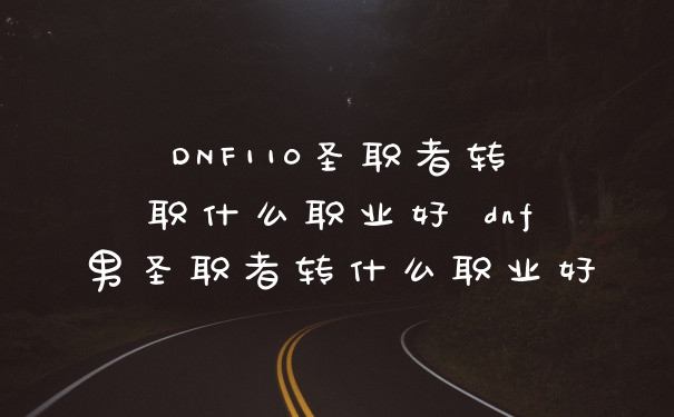 DNF110圣职者转职什么职业好 dnf男圣职者转什么职业好