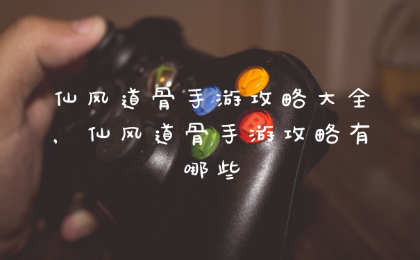 仙风道骨手游攻略大全,仙风道骨手游攻略有哪些