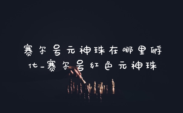 赛尔号元神珠在哪里孵化_赛尔号红色元神珠