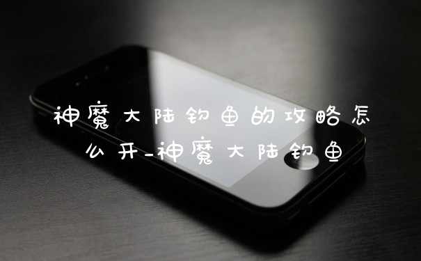 神魔大陆钓鱼的攻略怎么开_神魔大陆钓鱼
