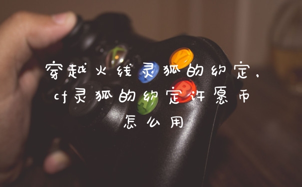 穿越火线灵狐的约定，cf灵狐的约定许愿币怎么用