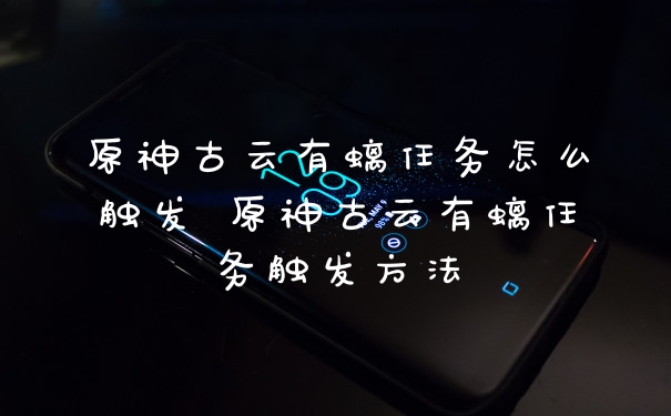 原神古云有螭任务怎么触发 原神古云有螭任务触发方法
