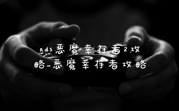 nds恶魔幸存者2攻略_恶魔幸存者攻略
