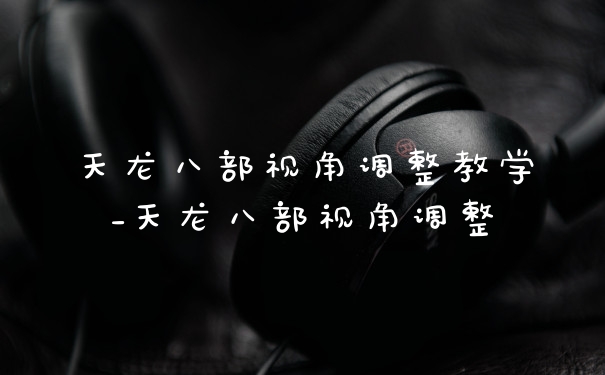 天龙八部视角调整教学_天龙八部视角调整