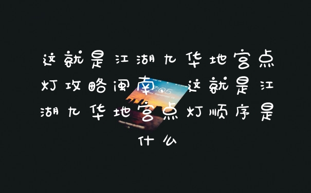 这就是江湖九华地宫点灯攻略闽南，这就是江湖九华地宫点灯顺序是什么