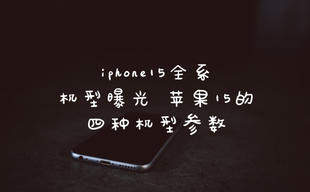 iphone15全系机型曝光 苹果15的四种机型参数