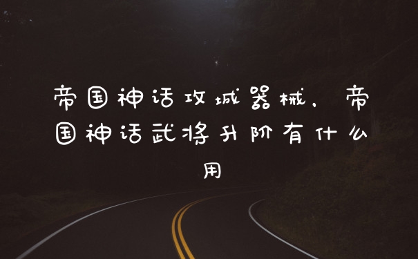 帝国神话攻城器械，帝国神话武将升阶有什么用