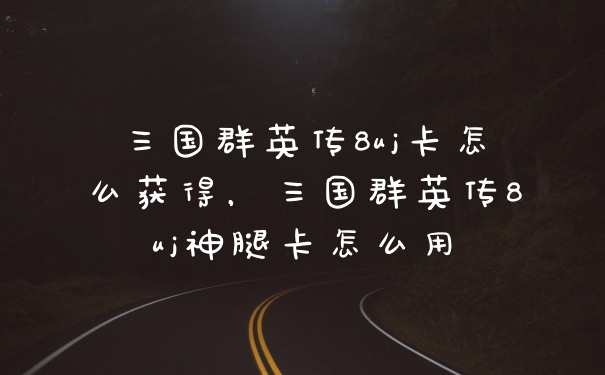 三国群英传8uj卡怎么获得，三国群英传8uj神腿卡怎么用
