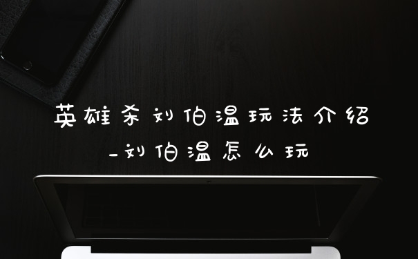 英雄杀刘伯温玩法介绍_刘伯温怎么玩