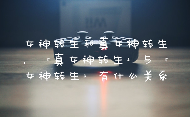 女神转生和真女神转生，「真女神转生」与「女神转生」有什么关系