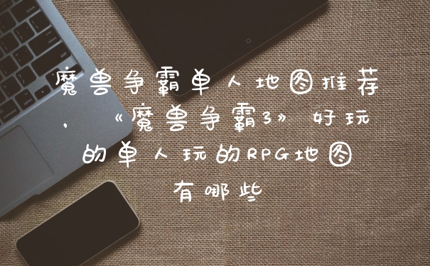 魔兽争霸单人地图推荐，《魔兽争霸3》好玩的单人玩的RPG地图有哪些