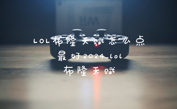 LOL布隆天赋怎么点最好2024_lol布隆天赋