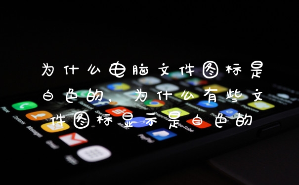 为什么电脑文件图标是白色的，为什么有些文件图标显示是白色的