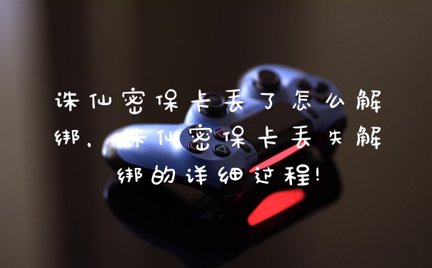 诛仙密保卡丢了怎么解绑，诛仙密保卡丢失解绑的详细过程!