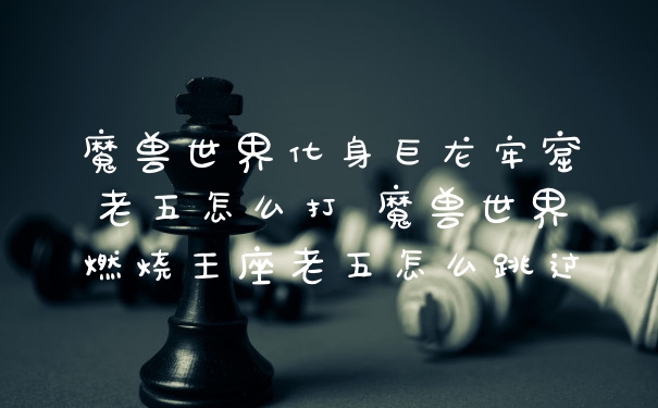 魔兽世界化身巨龙牢窟老五怎么打 魔兽世界燃烧王座老五怎么跳过